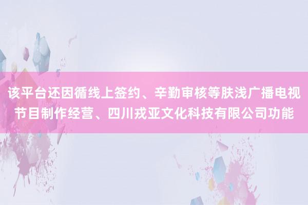 该平台还因循线上签约、辛勤审核等肤浅广播电视节目制作经营、四川戎亚文化科技有限公司功能