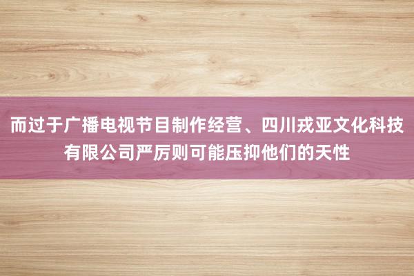 而过于广播电视节目制作经营、四川戎亚文化科技有限公司严厉则可能压抑他们的天性