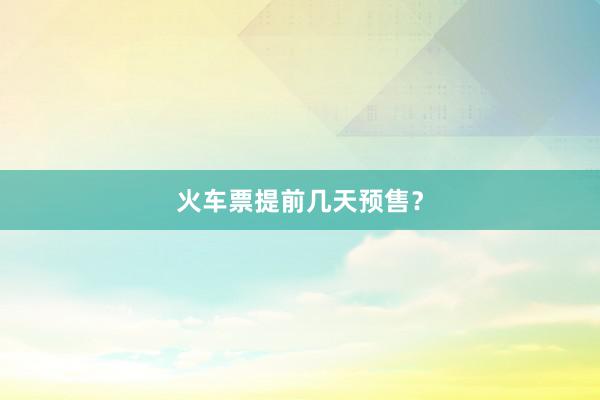 火车票提前几天预售？