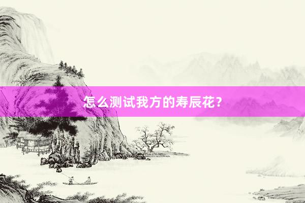 怎么测试我方的寿辰花？
