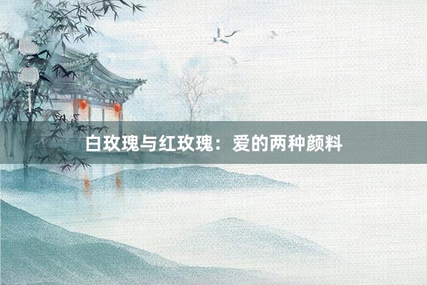 白玫瑰与红玫瑰:爱的两种颜料